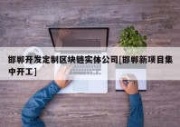 邯郸开发定制区块链实体公司[邯郸新项目集中开工]