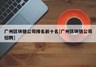 广州区块链公司排名前十名[广州区块链公司招聘]