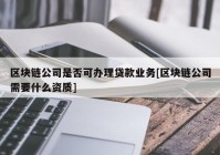 区块链公司是否可办理贷款业务[区块链公司需要什么资质]