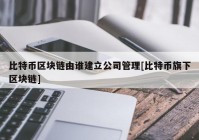 比特币区块链由谁建立公司管理[比特币旗下区块链]