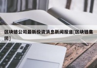 区块链公司最新投资消息新闻报道[区块链集团]