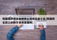 韩国区块链金融牌照公司排名前十名[韩国排名前三的数字货币交易所]