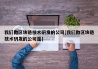 我们做区块链技术研发的公司[我们做区块链技术研发的公司是]