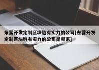 东营开发定制区块链有实力的公司[东营开发定制区块链有实力的公司是哪家]