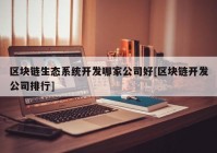 区块链生态系统开发哪家公司好[区块链开发公司排行]