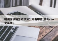 赣州区块链签约项目公司有哪些[赣州ceo交易所]