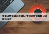 香港区块链公司靠谱吗[香港区块链集团公司最新消息]