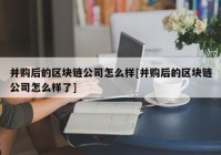 并购后的区块链公司怎么样[并购后的区块链公司怎么样了]