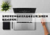 淄博首家区块链研究院是哪家公司[淄博区块链技术研究院]