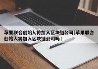 苹果联合创始人将加入区块链公司[苹果联合创始人将加入区块链公司吗]