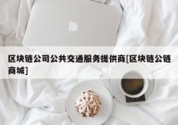 区块链公司公共交通服务提供商[区块链公链商城]