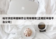 哈尔滨区块链制作公司有哪些[正规区块链平台公司]