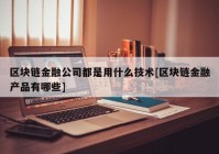 区块链金融公司都是用什么技术[区块链金融产品有哪些]