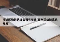 福建区块链认证公司有哪些[福州区块链系统开发]