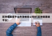 区块链底层平台开发哪家公司好[区块链基础平台]