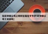 在区块链公司上班好还是在字节好[区块链公司工资高吗]