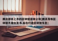 腾讯即将上市的区块链游戏公司[腾讯发布区块链方案白皮书,旨在打造区块链生态]