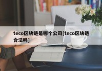 teco区块链是哪个公司[teco区块链合法吗]