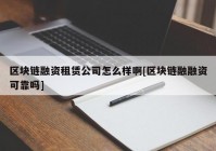 区块链融资租赁公司怎么样啊[区块链融融资可靠吗]