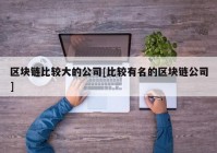 区块链比较大的公司[比较有名的区块链公司]